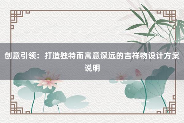 创意引领：打造独特而寓意深远的吉祥物设计方案说明