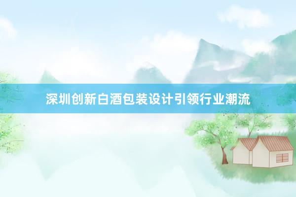 深圳创新白酒包装设计引领行业潮流