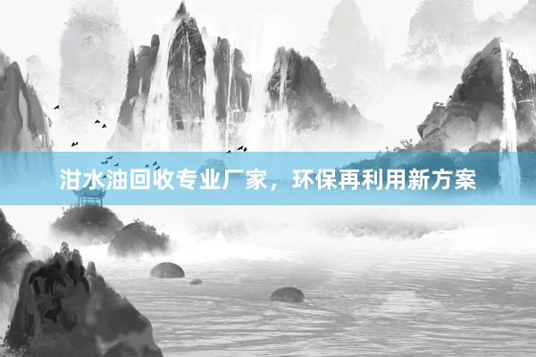 泔水油回收专业厂家，环保再利用新方案